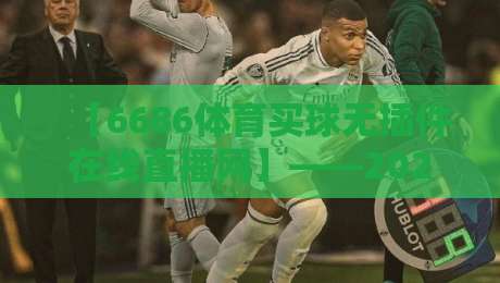 【6686体育买球无插件在线直播网】——2026年体育迷的掌上观赛利器