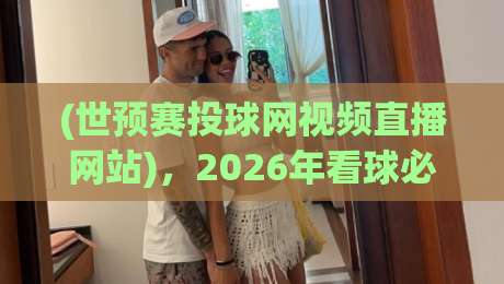 (世预赛投球网视频直播网站),2026年看球必备指南