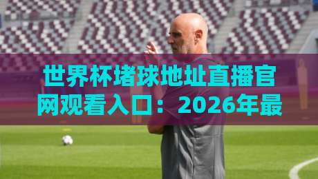 世界杯堵球地址直播官网观看入口：2026年最全观赛指南来了！