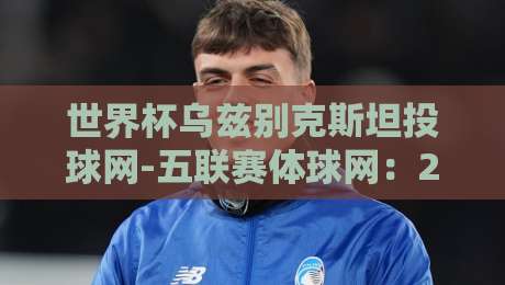 世界杯乌兹别克斯坦投球网-五联赛体球网：2026年世界杯观赛新选择？（世界杯乌兹别克斯坦投球网-五联赛体球网）