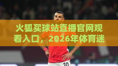 火狐买球站直播官网观看入口,2026年体育迷的观赛新选择!