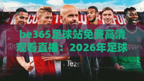 be365足球站免费高清观看直播:2026年足球直播新体验,懂的都懂 be365足球站免费高清观看直播:2026年足球直播新体验,懂的都懂