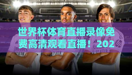 世界杯体育直播录像免费高清观看直播！2026热门赛事回放与现场怎么看？