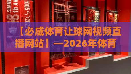 【必威体育让球网视频直播网站】—2026年体育观赛体验全面升级!
