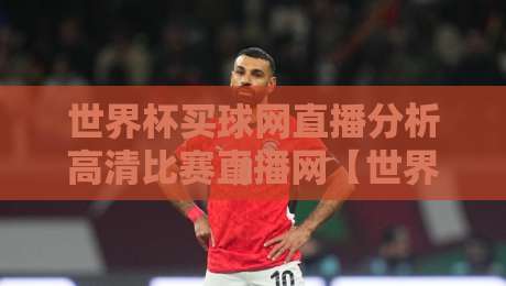 世界杯买球网直播分析高清比赛直播网【世界杯买球网直播分析高清比赛直播网】：2026年球迷必备的观赛神器