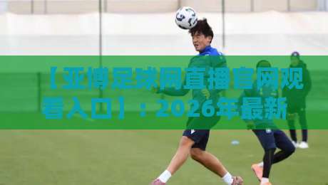 【亚博足球网直播官网观看入口】: 2026年最新直达通道与避坑指南 【亚博足球网直播官网观看入口】: 2026年最新直达通道与避坑指南