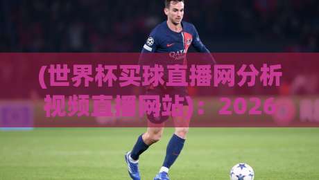 (世界杯买球直播网分析视频直播网站):2026年球迷必看的五大实用技巧