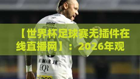 【世界杯足球赛无插件在线直播网】：2026年观赛指南，这些平台让你免费看球不卡顿！
