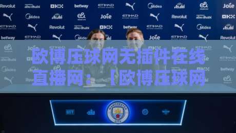 欧博压球网无插件在线直播网：【欧博压球网无插件在线直播网】2026年观赛新体验