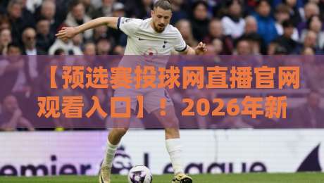【预选赛投球网直播官网观看入口】！2026年新手速通指南与避坑技巧