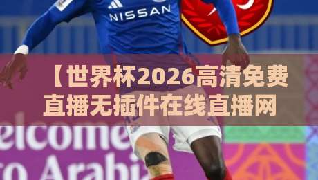 【世界杯2026高清免费直播无插件在线直播网】!你需要知道的所有观赛渠道