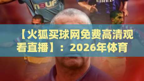 【火狐买球网免费高清观看直播】：2026年体育迷必备的观赛神器，你试过了吗？