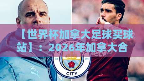 【世界杯加拿大足球买球站】:2026年加拿大合法投注指南与避坑建议 【世界杯加拿大足球买球站】:2026年加拿大合法投注指南与避坑建议