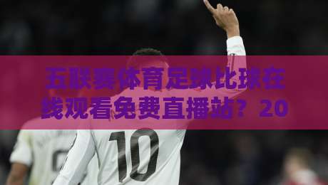 五联赛体育足球比球在线观看免费直播站?2026年五大联赛免费观赛全攻略:从网站推荐到避坑指南,老球迷的私藏清单大公开