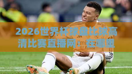 2026世界杯球盘比球高清比赛直播网：在哪里看世界杯高清直播+实时球盘解析【2026世界杯】全面指南