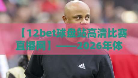 【12bet球盘站高清比赛直播网】——2026年体育迷必看的高清直播体验