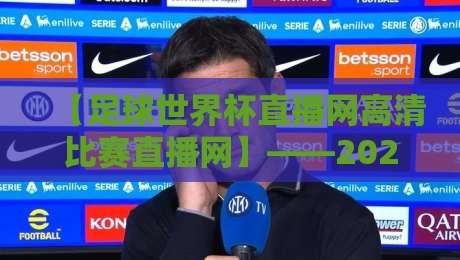 【足球世界杯直播网高清比赛直播网】——2026世界杯观赛首选，零延迟画质炸裂！