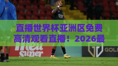 直播世界杯亚洲区免费高清观看直播！2026最新渠道+【直播世界杯亚洲区免费高清观看直播】保姆级教程