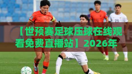 【世预赛足球压球在线观看免费直播站】2026年终极观赛指南，错过等四年！