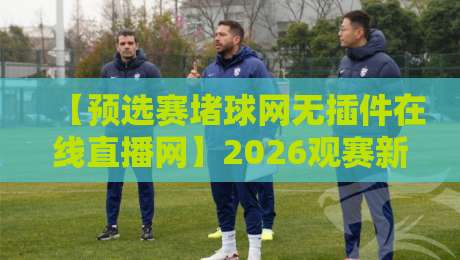 【预选赛堵球网无插件在线直播网】2026观赛新姿势!不用插件也能流畅看球? 【预选赛堵球网无插件在线直播网】2026观赛新姿势!不用插件也能流畅看球?