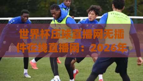 世界杯压球直播网无插件在线直播网:2026年观赛新姿势,你get了吗?