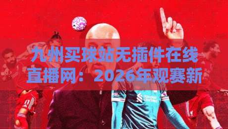 九州买球站无插件在线直播网:2026年观赛新体验(九州买球站)实测分享 九州买球站无插件在线直播网:2026年观赛新体验(九州买球站)实测分享