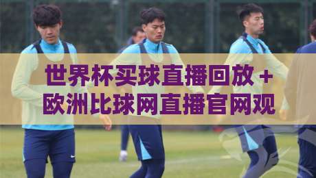 世界杯买球直播回放＋欧洲比球网直播官网观看入口：2026年球迷必备指南