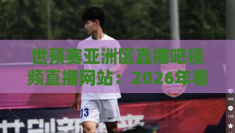 世预赛亚洲区直播吧视频直播网站:2026年看球优选方案与避坑指南 世预赛亚洲区直播吧视频直播网站:2026年看球优选方案与避坑指南