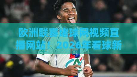 欧洲联赛堵球网视频直播网站！2026年看球新姿势，这些平台你必须知道