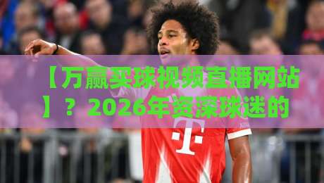 【万赢买球视频直播网站】？2026年资深球迷的私藏观赛指南