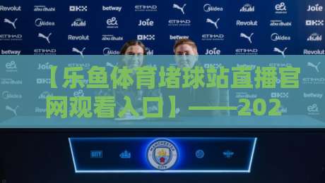 【乐鱼体育堵球站直播官网观看入口】——2026年终极指南与避坑技巧