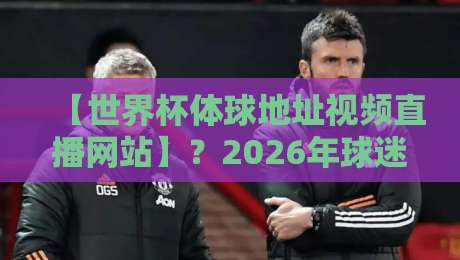 【世界杯体球地址视频直播网站】?2026年球迷必知的五大观赛渠道