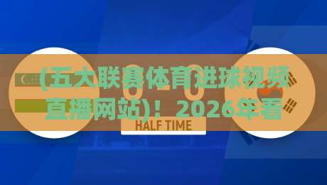 (五大联赛体育进球视频直播网站)！2026年看球必备的3个神器与避坑指南