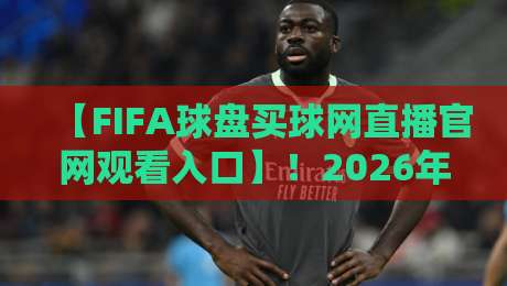 【FIFA球盘买球网直播官网观看入口】！2026年最新观赛指南与实战避坑
