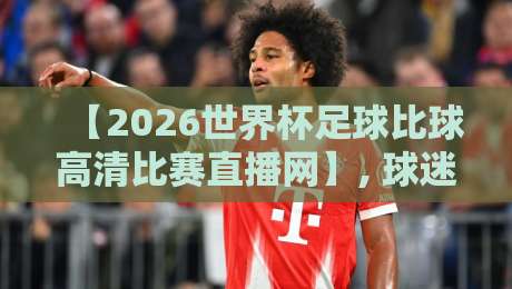 【2026世界杯足球比球高清比赛直播网】, 球迷必藏的观赛指南