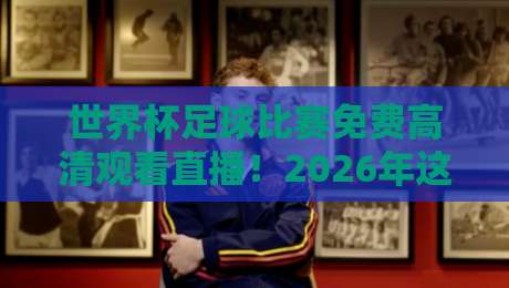 世界杯足球比赛免费高清观看直播！2026年这些渠道别错过