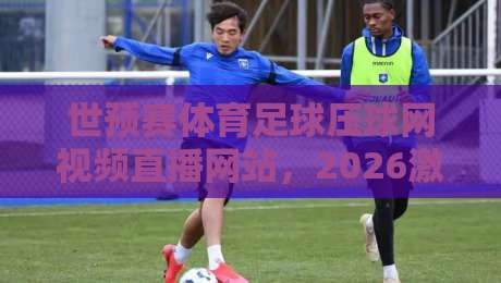 世预赛体育足球压球网视频直播网站，2026激战正酣你还在找免费入口？