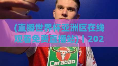 (直播世界杯亚洲区在线观看免费直播站)丨2026预选赛,这里教你免费看完整赛程! (直播世界杯亚洲区在线观看免费直播站)丨2026预选赛,这里教你免费看完整赛程!