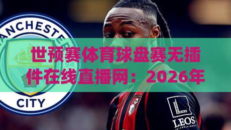 世预赛体育球盘赛无插件在线直播网:2026年观赛新体验,(世预赛)你不可错过的五大理由 世预赛体育球盘赛无插件在线直播网:2026年观赛新体验,(世预赛)你不可错过的五大理由