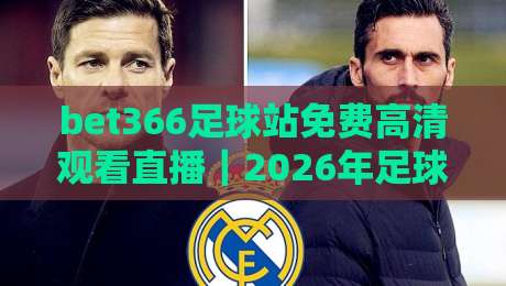 bet366足球站免费高清观看直播｜2026年足球迷的观赛新选择，你试过吗？