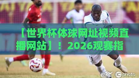 【世界杯体球网址视频直播网站】！2026观赛指南：这些渠道靠谱吗？