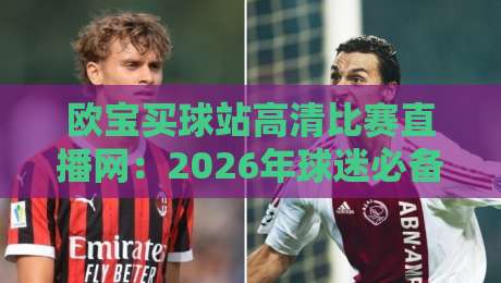 欧宝买球站高清比赛直播网:2026年球迷必备的高清观赛平台