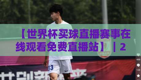 【世界杯买球直播赛事在线观看免费直播站】|2026年观赛新选择,零成本畅享绿茵激情