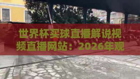 世界杯买球直播解说视频直播网站:2026年观赛指南与避坑技巧 世界杯买球直播解说视频直播网站:2026年观赛指南与避坑技巧