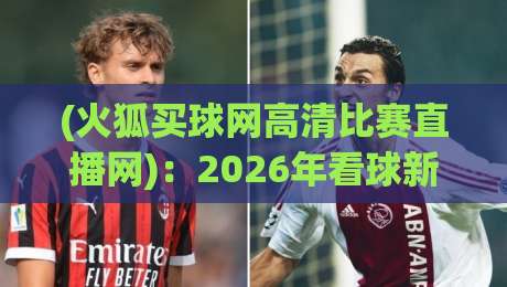 (火狐买球网高清比赛直播网)：2026年看球新姿势，高清不卡顿的体验靠谱吗？