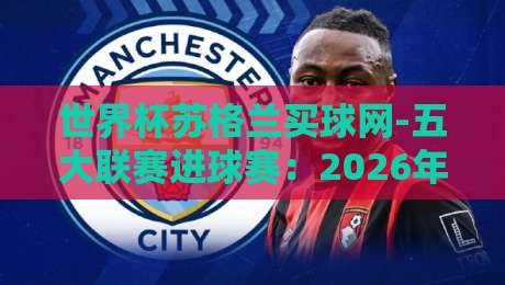 世界杯苏格兰买球网-五大联赛进球赛:2026年苏格兰锋线在英超意甲德甲的数据解码 世界杯苏格兰买球网-五大联赛进球赛:2026年苏格兰锋线在英超意甲德甲的数据解码