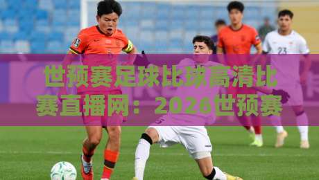 世预赛足球比球高清比赛直播网：2026世预赛看球指南！高清直播网怎么选？
