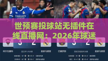 世预赛投球站无插件在线直播网:2026年球迷必收藏的观赛指南