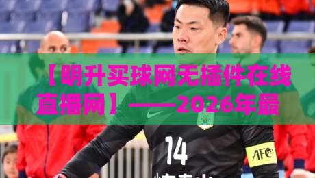 【明升买球网无插件在线直播网】——2026年最值得一试的免费体育直播平台