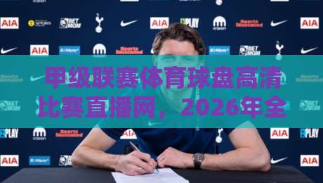 甲级联赛体育球盘高清比赛直播网，2026年全新观赛体验解析